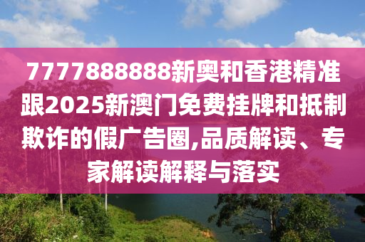 7777888888新奧和香港精準跟2025新澳門免費掛牌和抵制欺詐的假廣告圈,品質解讀、專家解讀解釋與落實
